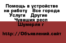 Помощь в устройстве на работу - Все города Услуги » Другие   . Чувашия респ.,Шумерля г.